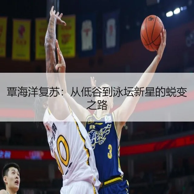 覃海洋复苏:从低谷到泳坛新星的蜕变之路
