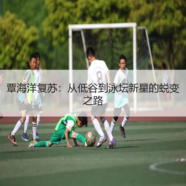覃海洋复苏：从低谷到泳坛新星的蜕变之路
