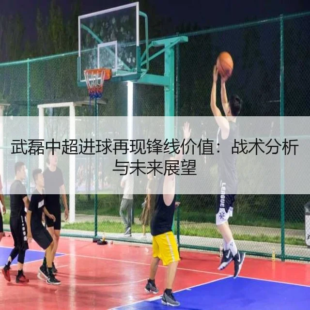 武磊中超进球再现锋线价值:战术分析与未来展望