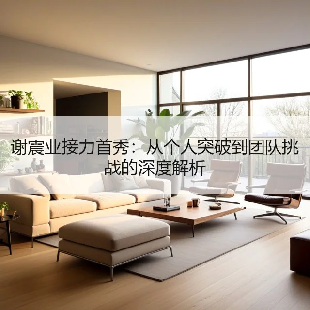 谢震业接力首秀：从个人突破到团队挑战的深度解析